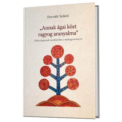 Horváth Szilárd: "Annak ágai közt ragyog aranyalma" Miért alapozzuk nevelésünket a néphagyományra?